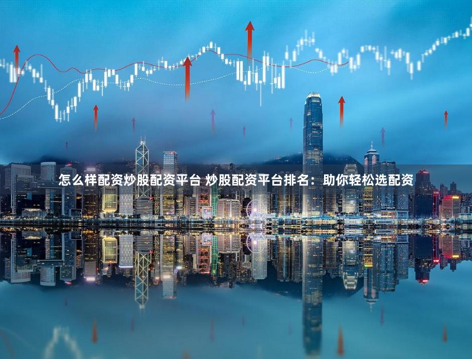 怎么样配资炒股配资平台 炒股配资平台排名：助你轻松选配资