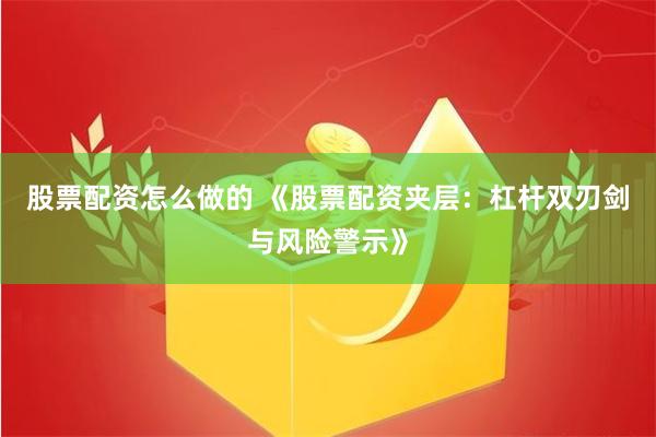 股票配资怎么做的 《股票配资夹层:杠杆双刃剑与风险警示》