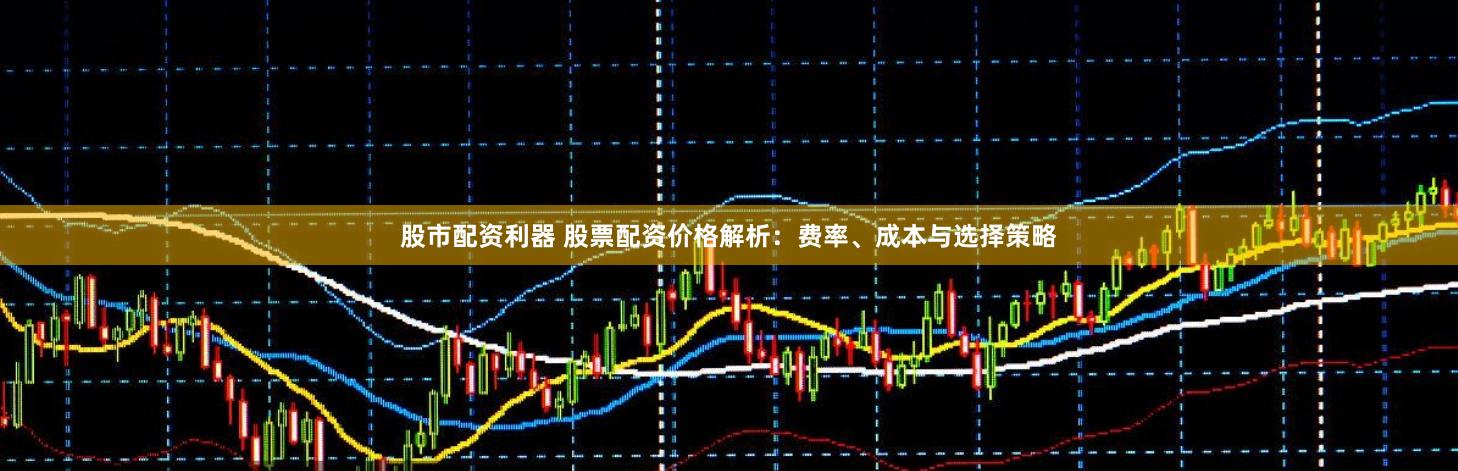 股市配资利器 股票配资价格解析:费率、成本与选择策略