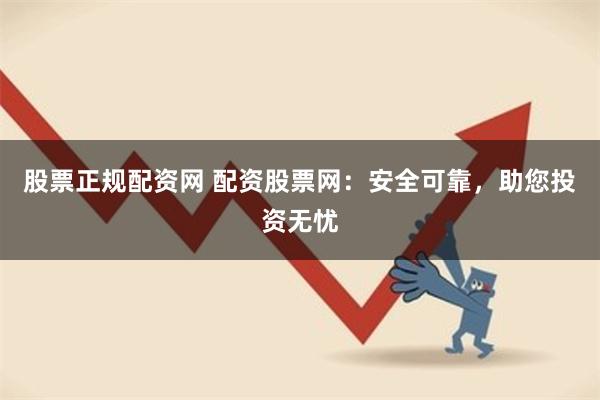 股票正规配资网 配资股票网：安全可靠，助您投资无忧