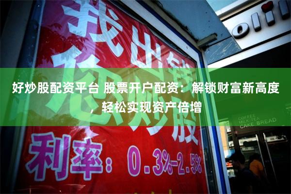 好炒股配资平台 股票开户配资：解锁财富新高度，轻松实现资产倍增