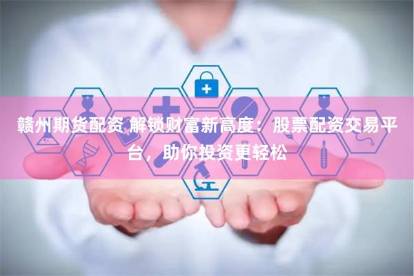 赣州期货配资 解锁财富新高度：股票配资交易平台，助你投资更轻松