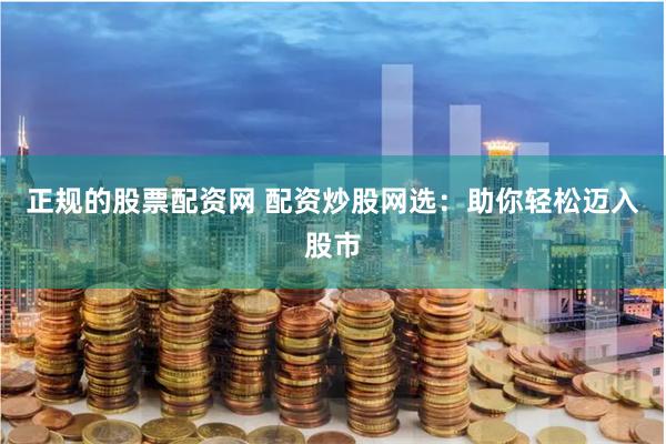 正规的股票配资网 配资炒股网选:助你轻松迈入股市