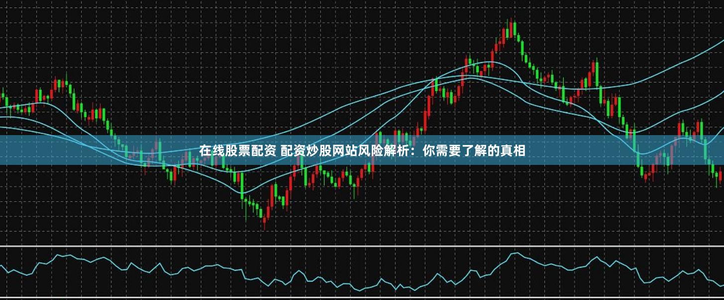 在线股票配资 配资炒股网站风险解析:你需要了解的真相