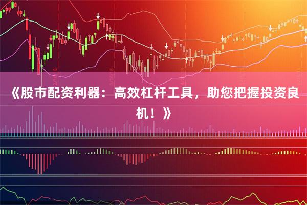 《股市配资利器：高效杠杆工具，助您把握投资良机！》