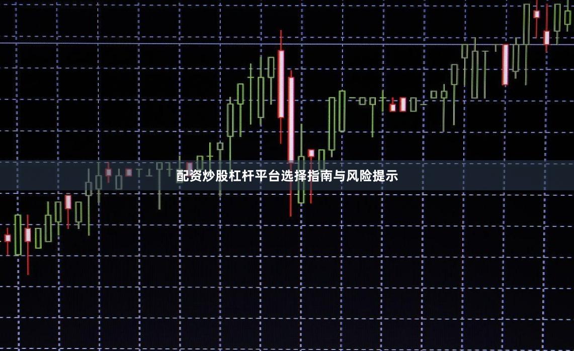 配资炒股杠杆平台选择指南与风险提示