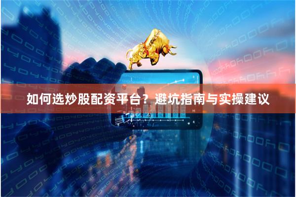 如何选炒股配资平台？避坑指南与实操建议