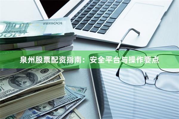 泉州股票配资指南：安全平台与操作要点