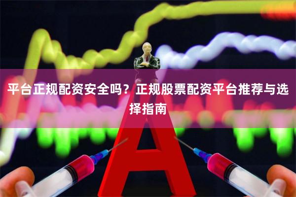 平台正规配资安全吗？正规股票配资平台推荐与选择指南