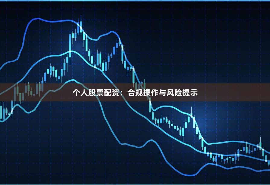 个人股票配资：合规操作与风险提示