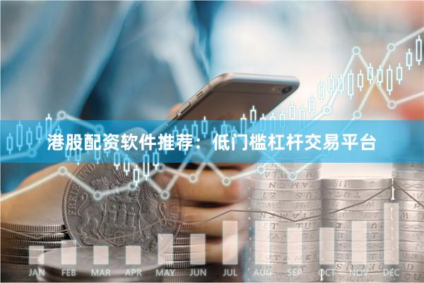 港股配资软件推荐：低门槛杠杆交易平台
