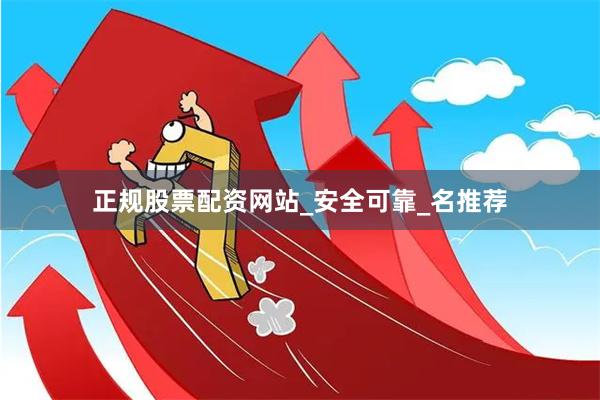 正规股票配资网站_安全可靠_名推荐