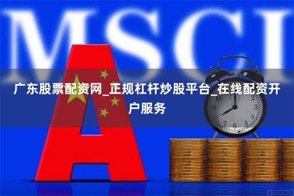 广东股票配资网_正规杠杆炒股平台_在线配资开户服务