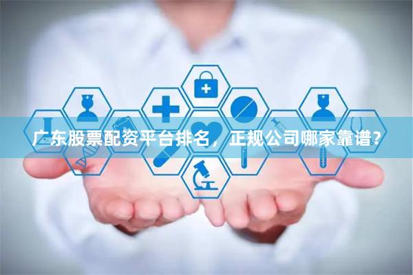 广东股票配资平台排名，正规公司哪家靠谱？