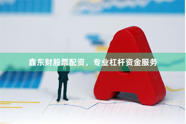 鑫东财股票配资，专业杠杆资金服务