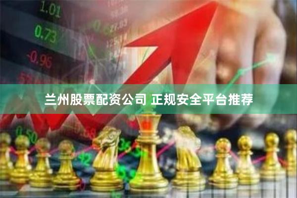 兰州股票配资公司 正规安全平台推荐