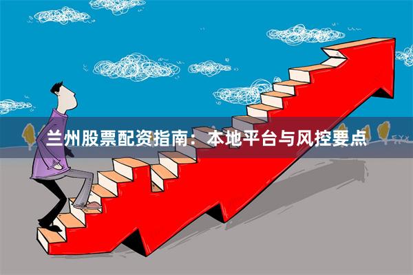 兰州股票配资指南:本地平台与风控要点