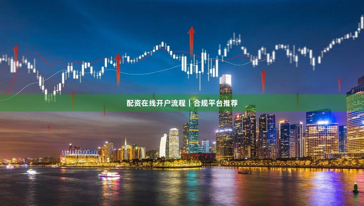 配资在线开户流程｜合规平台推荐
