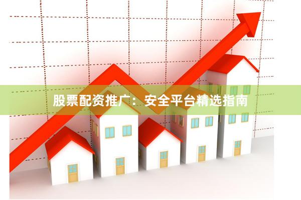 股票配资推广：安全平台精选指南