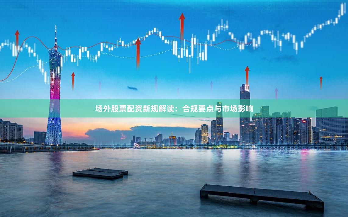 场外股票配资新规解读：合规要点与市场影响