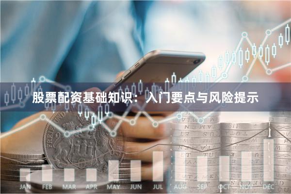 股票配资基础知识：入门要点与风险提示