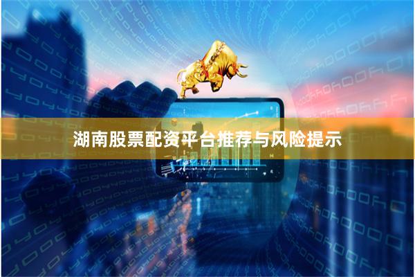 湖南股票配资平台推荐与风险提示