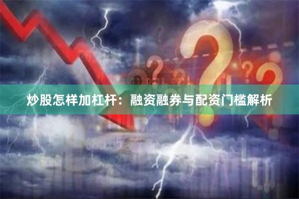 炒股怎样加杠杆：融资融券与配资门槛解析