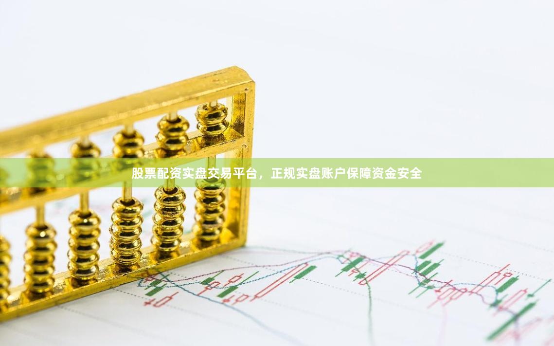 股票配资实盘交易平台，正规实盘账户保障资金安全
