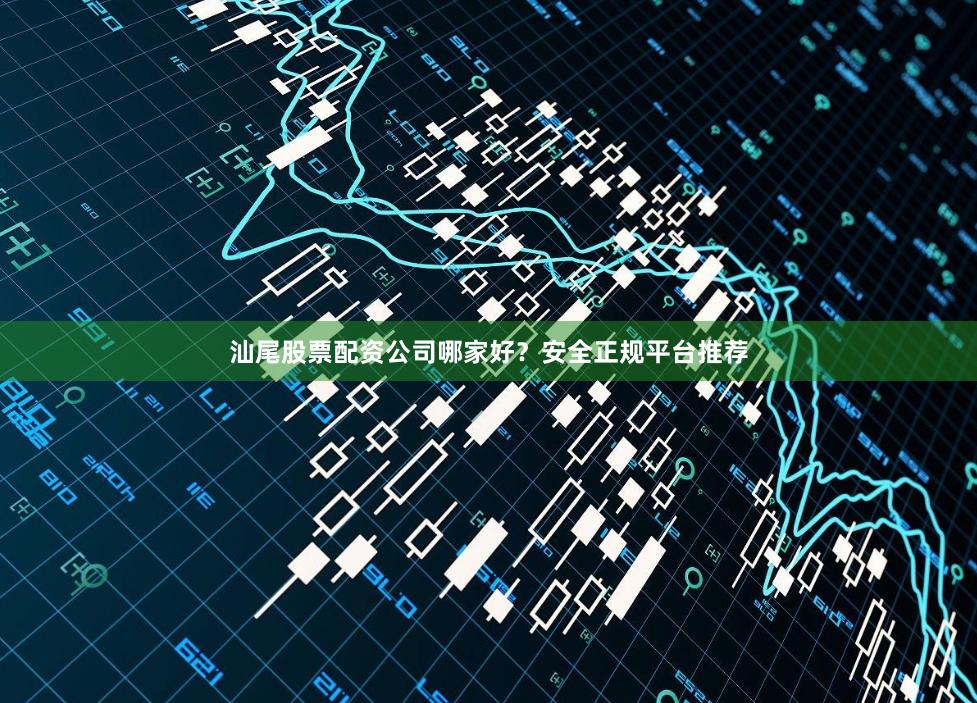 汕尾股票配资公司哪家好？安全正规平台推荐
