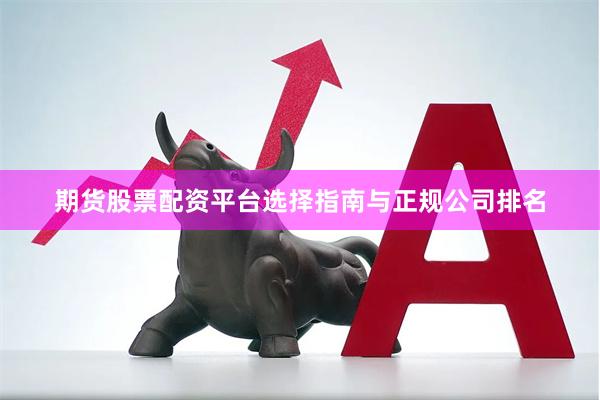 期货股票配资平台选择指南与正规公司排名
