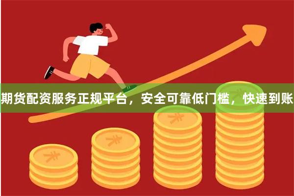 期货配资服务正规平台，安全可靠低门槛，快速到账