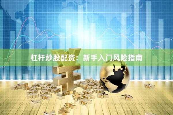 杠杆炒股配资：新手入门风险指南