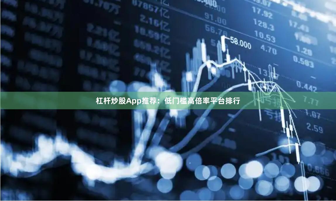 杠杆炒股App推荐:低门槛高倍率平台排行