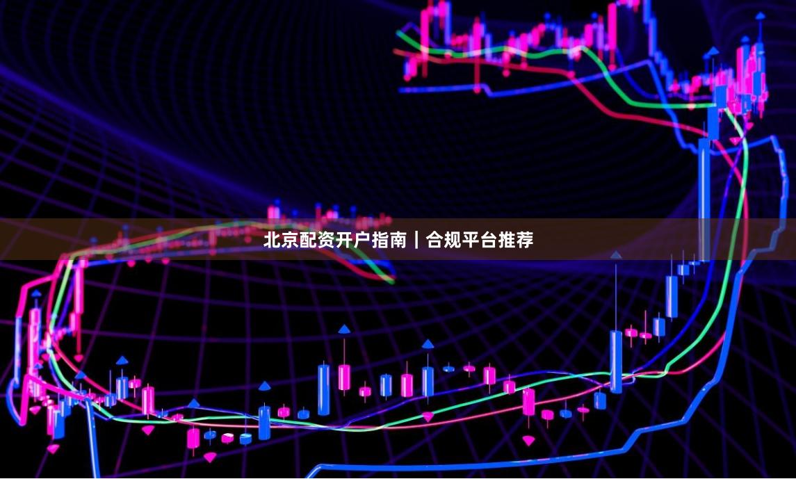 北京配资开户指南｜合规平台推荐
