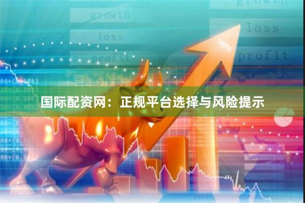 国际配资网：正规平台选择与风险提示