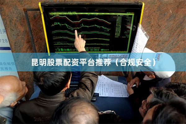 昆明股票配资平台推荐（合规安全）