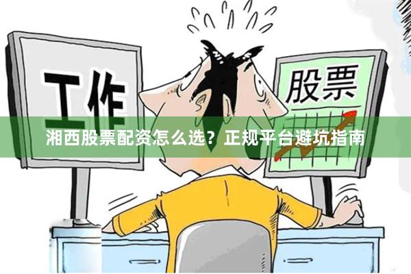 湘西股票配资怎么选？正规平台避坑指南