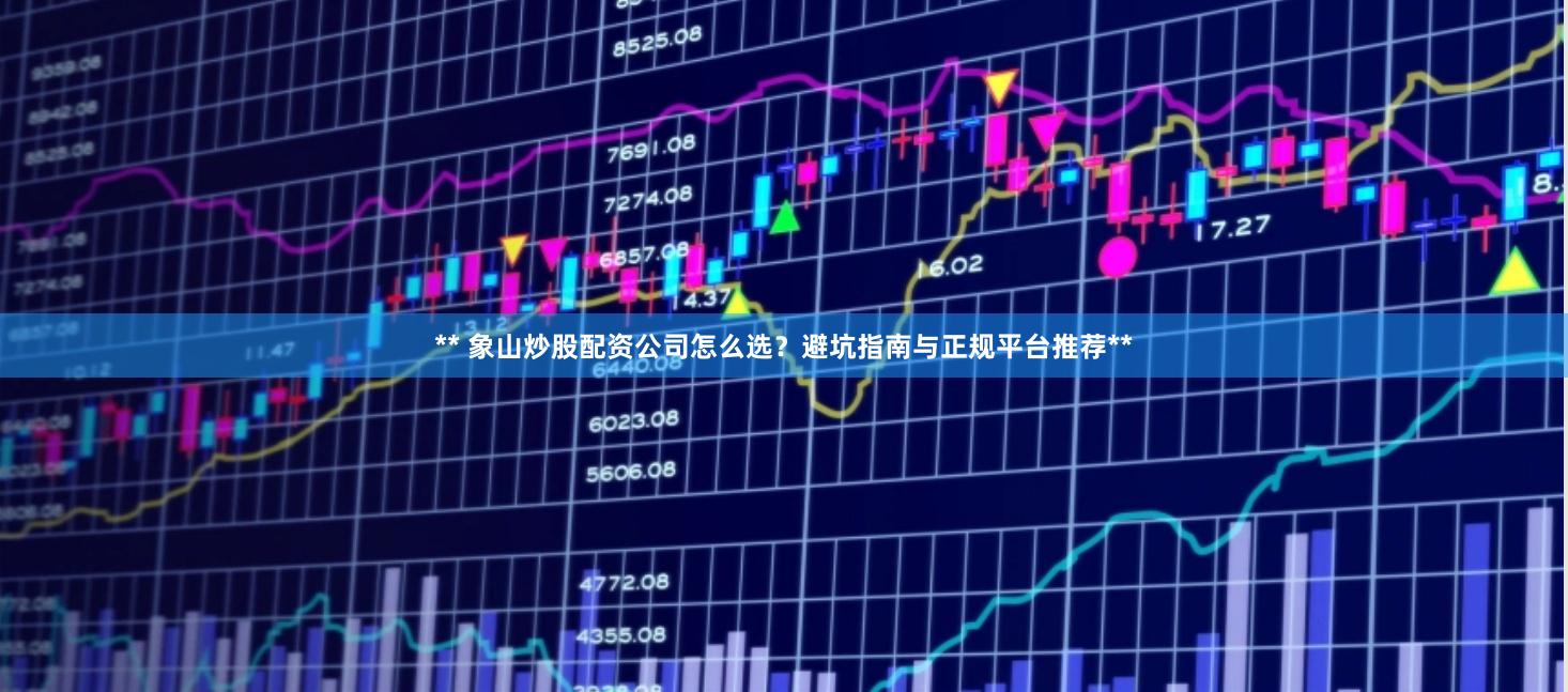 ** 象山炒股配资公司怎么选？避坑指南与正规平台推荐**