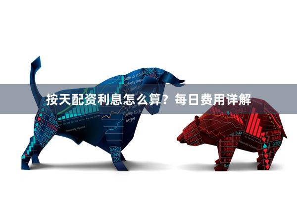 按天配资利息怎么算？每日费用详解