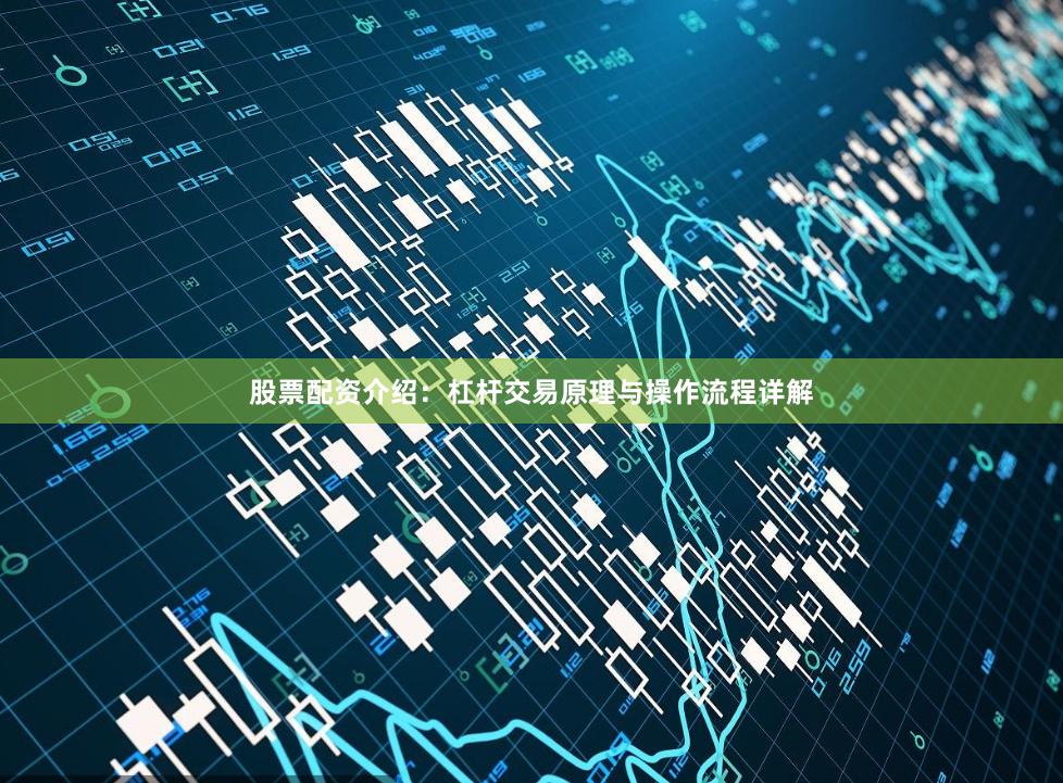 股票配资介绍：杠杆交易原理与操作流程详解