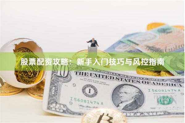 股票配资攻略：新手入门技巧与风控指南