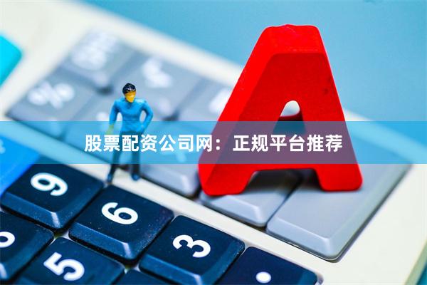 股票配资公司网：正规平台推荐