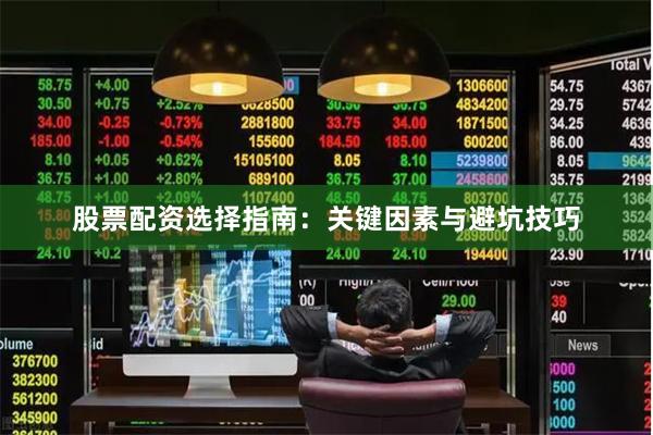 股票配资选择指南：关键因素与避坑技巧