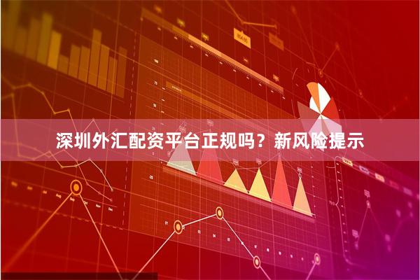 深圳外汇配资平台正规吗？新风险提示